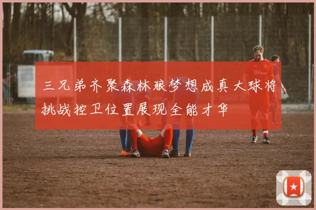 三兄弟齐聚森林狼梦想成真大球将挑战控卫位置展现全能才华