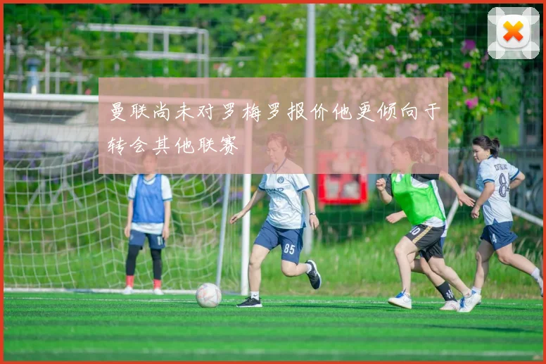 曼联尚未对罗梅罗报价他更倾向于转会其他联赛