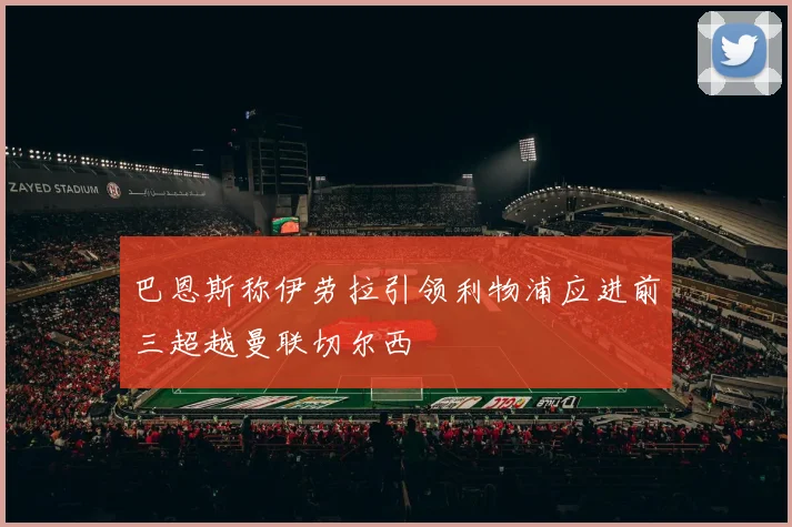 巴恩斯称伊劳拉引领利物浦应进前三超越曼联切尔西