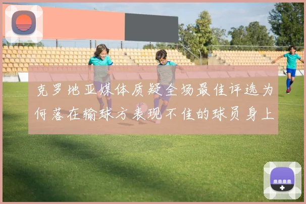 克罗地亚媒体质疑全场最佳评选为何落在输球方表现不佳的球员身上
