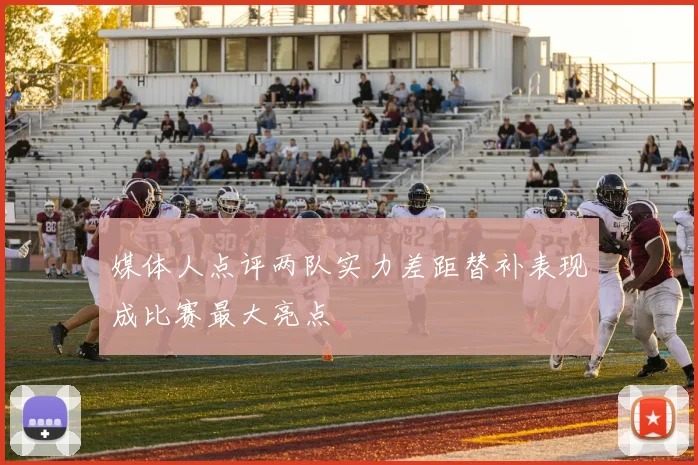 媒体人点评两队实力差距替补表现成比赛最大亮点