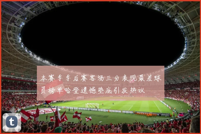 本赛季季后赛客场三分表现最差球员榜单哈登遗憾垫底引发热议