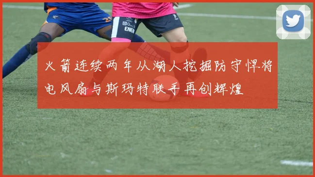 火箭连续两年从湖人挖掘防守悍将电风扇与斯玛特联手再创辉煌